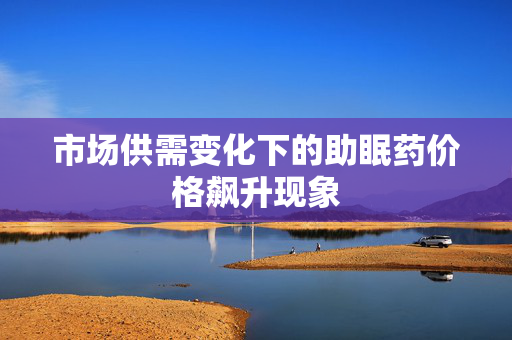 市场供需变化下的助眠药价格飙升现象
