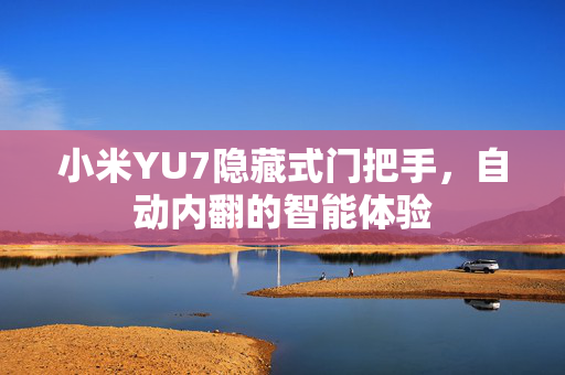小米YU7隐藏式门把手，自动内翻的智能体验
