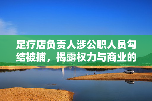 足疗店负责人涉公职人员勾结被捕，揭露权力与商业的暗黑交易