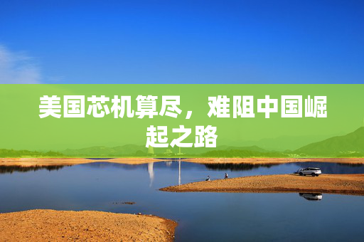 美国芯机算尽，难阻中国崛起之路