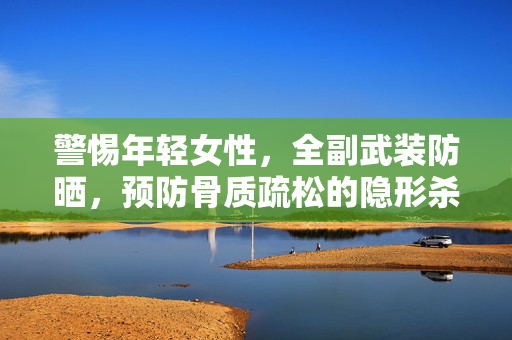 警惕年轻女性，全副武装防晒，预防骨质疏松的隐形杀手