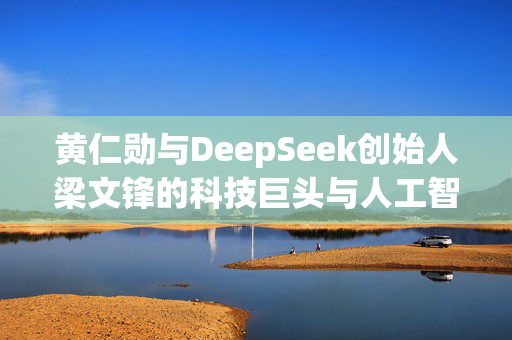 黄仁勋与DeepSeek创始人梁文锋的科技巨头与人工智能新星交流会面