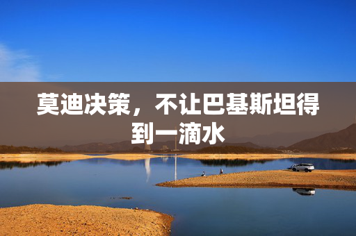 莫迪决策，不让巴基斯坦得到一滴水