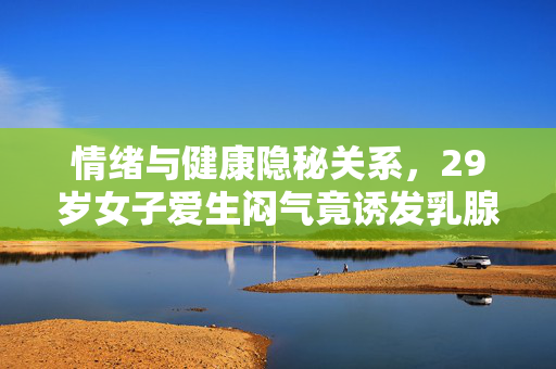 情绪与健康隐秘关系，29岁女子爱生闷气竟诱发乳腺癌