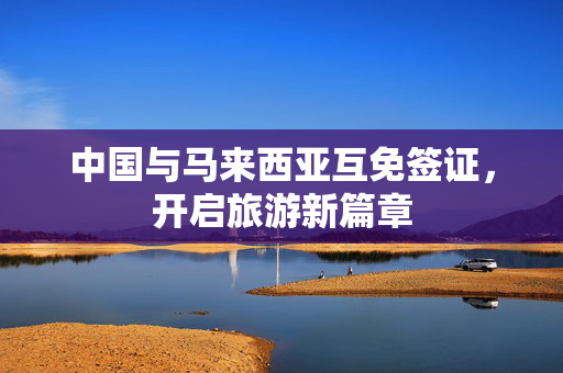 中国与马来西亚互免签证，开启旅游新篇章