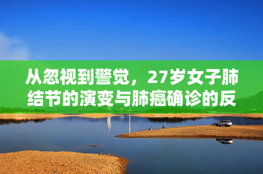 从忽视到警觉，27岁女子肺结节的演变与肺癌确诊的反思