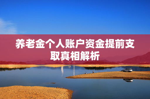 养老金个人账户资金提前支取真相解析