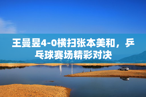 王曼昱4-0横扫张本美和，乒乓球赛场精彩对决