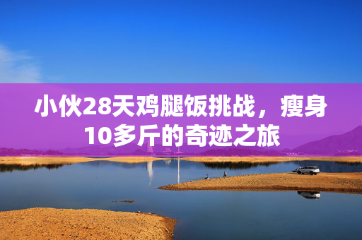 小伙28天鸡腿饭挑战，瘦身10多斤的奇迹之旅