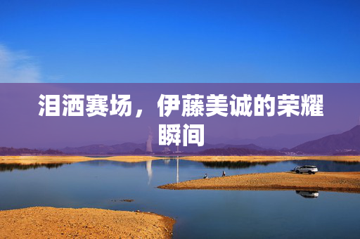 泪洒赛场，伊藤美诚的荣耀瞬间