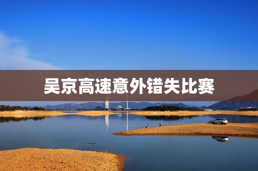 吴京高速意外错失比赛