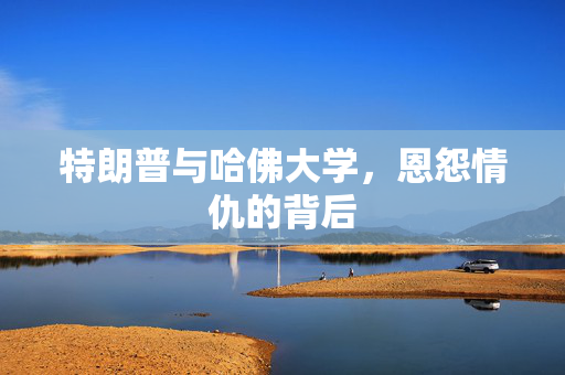 特朗普与哈佛大学，恩怨情仇的背后