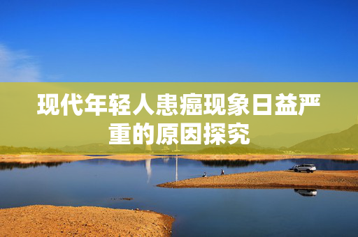 现代年轻人患癌现象日益严重的原因探究