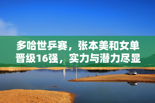 多哈世乒赛，张本美和女单晋级16强，实力与潜力尽显
