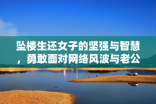坠楼生还女子的坚强与智慧，勇敢面对网络风波与老公的失望调侃