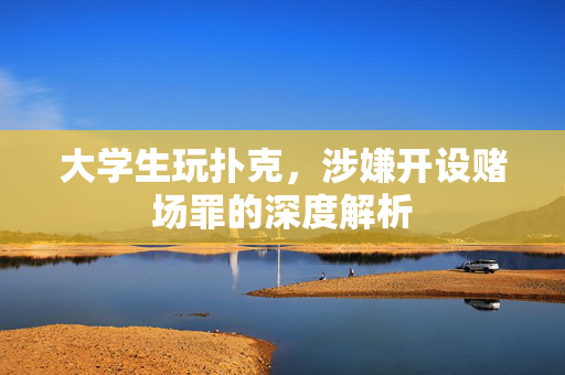 大学生玩扑克，涉嫌开设赌场罪的深度解析