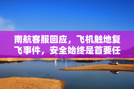 南航客服回应，飞机触地复飞事件，安全始终是首要任务