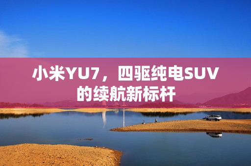 小米YU7，四驱纯电SUV的续航新标杆