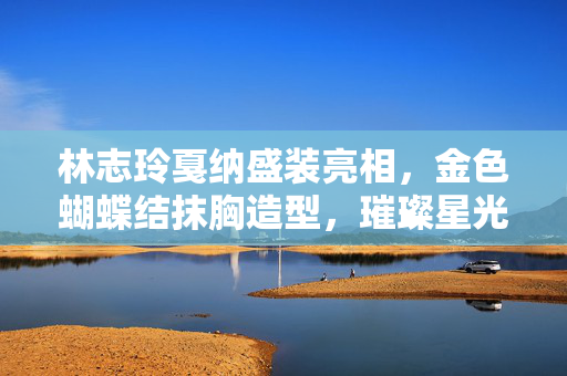 林志玲戛纳盛装亮相，金色蝴蝶结抹胸造型，璀璨星光下的优雅绽放