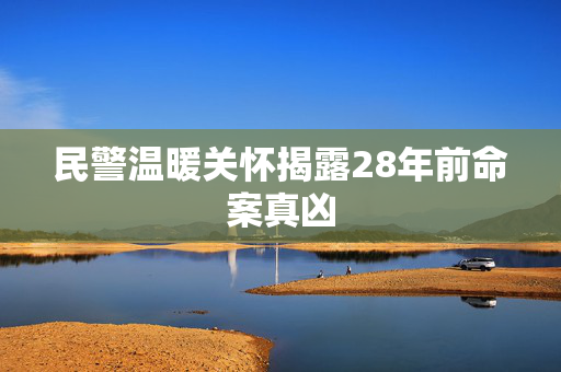 民警温暖关怀揭露28年前命案真凶
