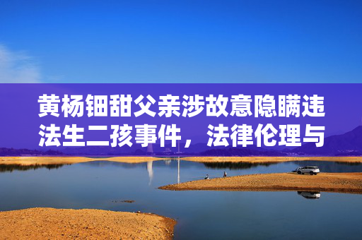 黄杨钿甜父亲涉故意隐瞒违法生二孩事件，法律伦理与公众关注的交织