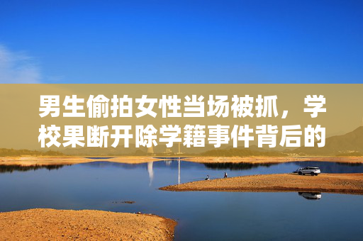 男生偷拍女性当场被抓，学校果断开除学籍事件背后的深思
