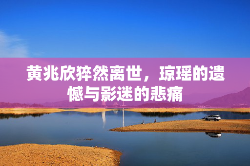 黄兆欣猝然离世，琼瑶的遗憾与影迷的悲痛