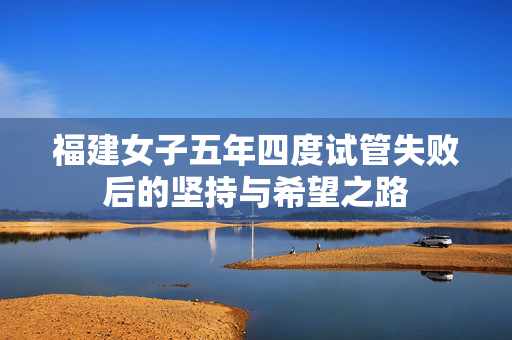 福建女子五年四度试管失败后的坚持与希望之路