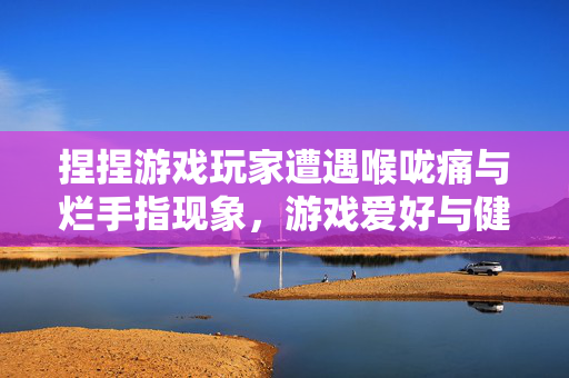 捏捏游戏玩家遭遇喉咙痛与烂手指现象，游戏爱好与健康风险之间的思考