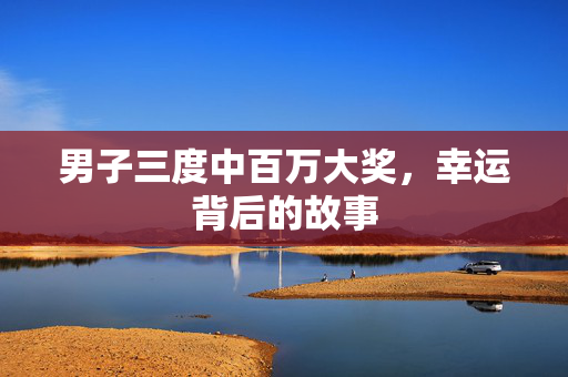 男子三度中百万大奖，幸运背后的故事