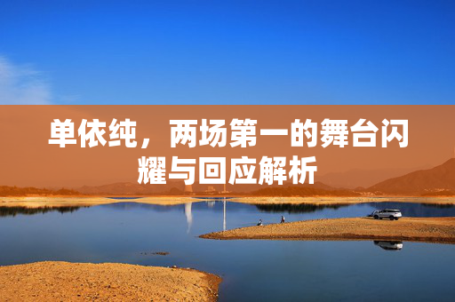 单依纯，两场第一的舞台闪耀与回应解析