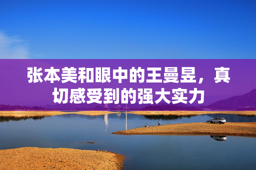 张本美和眼中的王曼昱，真切感受到的强大实力