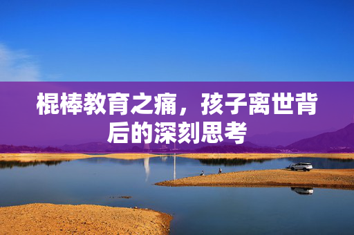 棍棒教育之痛，孩子离世背后的深刻思考
