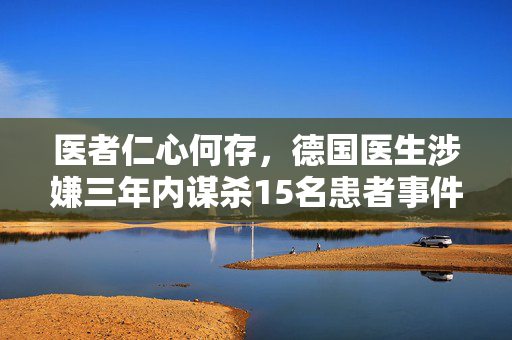 医者仁心何存，德国医生涉嫌三年内谋杀15名患者事件揭秘