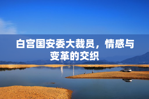 白宫国安委大裁员，情感与变革的交织