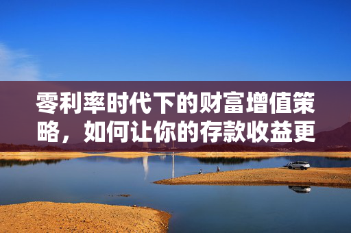 零利率时代下的财富增值策略，如何让你的存款收益更高？