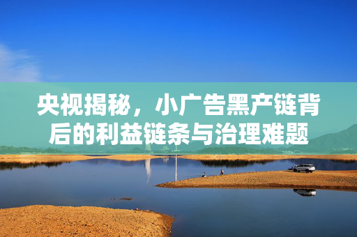 央视揭秘，小广告黑产链背后的利益链条与治理难题