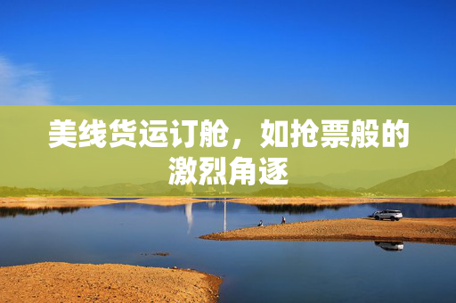 美线货运订舱，如抢票般的激烈角逐