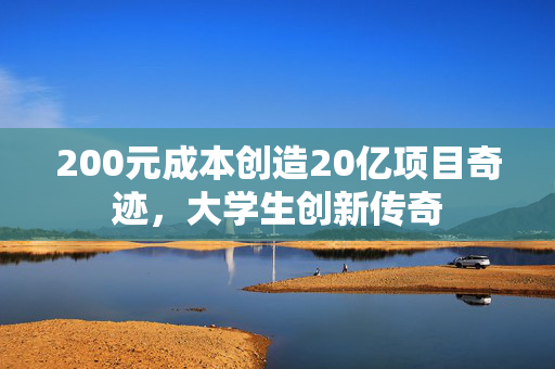 200元成本创造20亿项目奇迹，大学生创新传奇