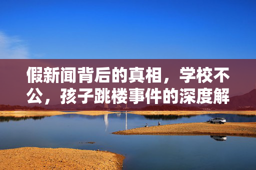 假新闻背后的真相，学校不公，孩子跳楼事件的深度解析