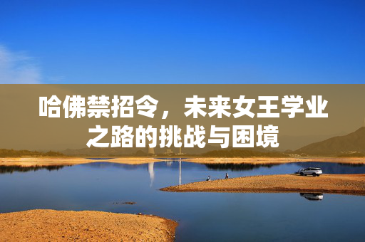 哈佛禁招令，未来女王学业之路的挑战与困境