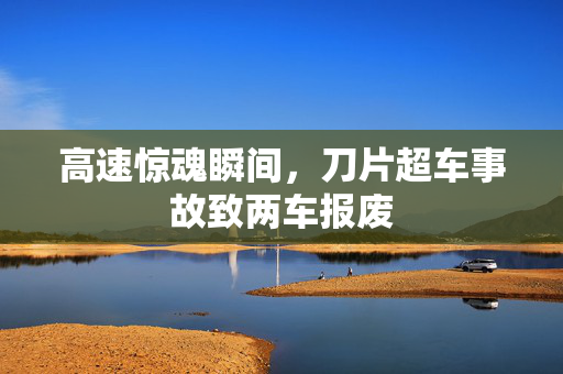 高速惊魂瞬间，刀片超车事故致两车报废