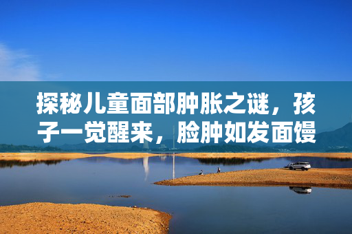 探秘儿童面部肿胀之谜，孩子一觉醒来，脸肿如发面馒头