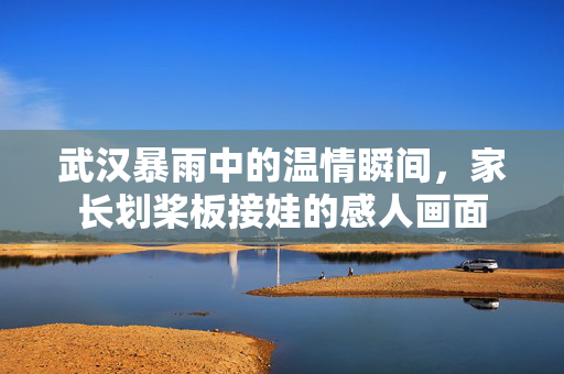 武汉暴雨中的温情瞬间，家长划桨板接娃的感人画面