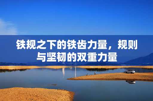 铁规之下的铁齿力量，规则与坚韧的双重力量