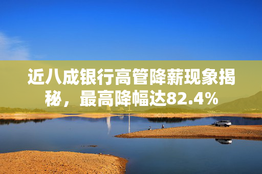 近八成银行高管降薪现象揭秘，最高降幅达82.4%