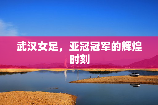 武汉女足，亚冠冠军的辉煌时刻