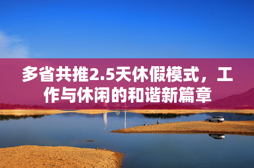 多省共推2.5天休假模式，工作与休闲的和谐新篇章