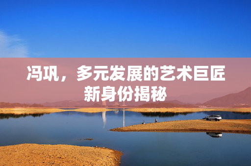 冯巩，多元发展的艺术巨匠新身份揭秘