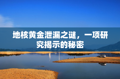 地核黄金泄漏之谜，一项研究揭示的秘密